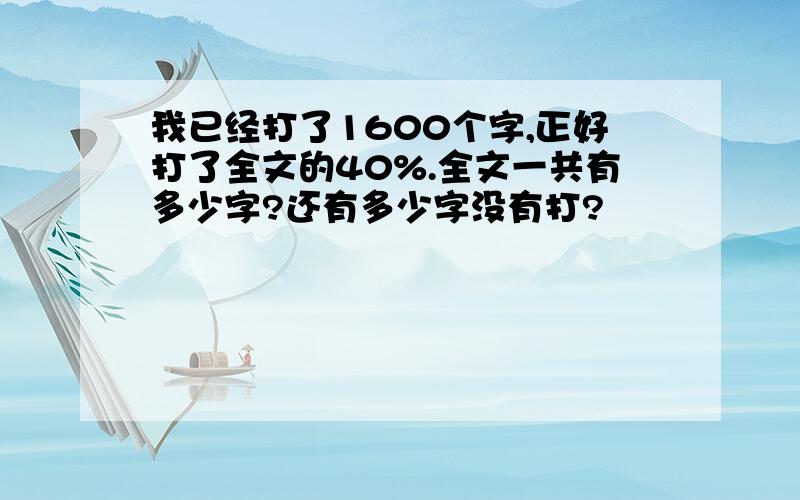 我已经打了1600个字,正好打了全文的40%.全文一共有多少字?还有多少字没有打?