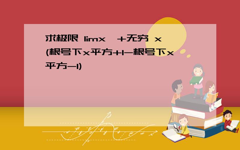 求极限 limx→+无穷 x(根号下x平方+1-根号下x平方-1)