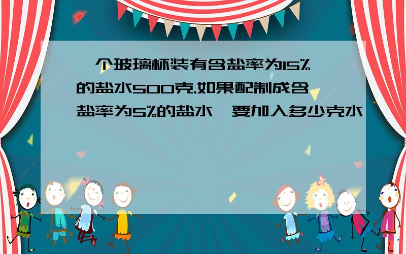 一个玻璃杯装有含盐率为15%的盐水500克.如果配制成含盐率为5%的盐水,要加入多少克水