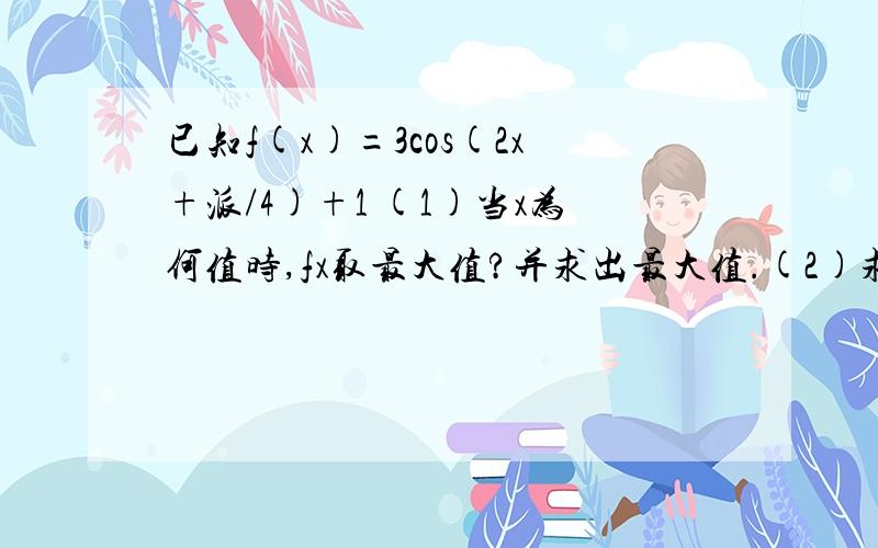 已知f(x)=3cos(2x+派/4)+1 (1)当x为何值时,fx取最大值?并求出最大值.(2)求fx的递减区间