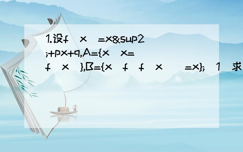 1.设f(x)=x²+px+q,A={x|x=f(x)},B={x|f[f(x)]=x};(1)求证：A是B的子集；(2)如果A={-1,3},求B2.已知f(x)=2+㏒3(x) (1≤x≤9),求函数g(x)=[f(x)]²+f(x²)的最大值与最小值