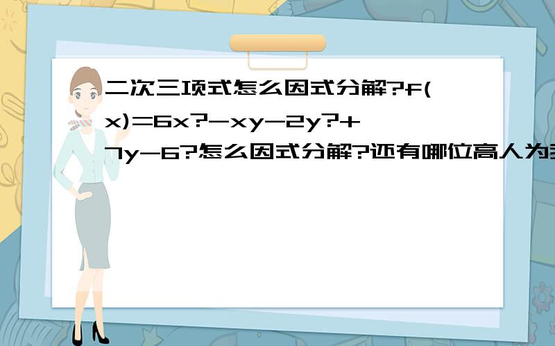 二次三项式怎么因式分解?f(x)=6x?-xy-2y?+7y-6?怎么因式分解?还有哪位高人为我讲一下二次多项式因式分解的窍门、方法.3q orz