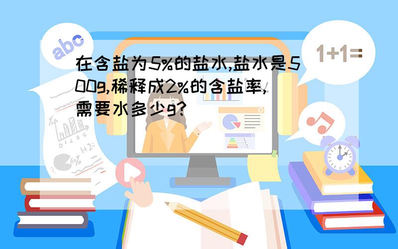 在含盐为5%的盐水,盐水是500g,稀释成2%的含盐率,需要水多少g?