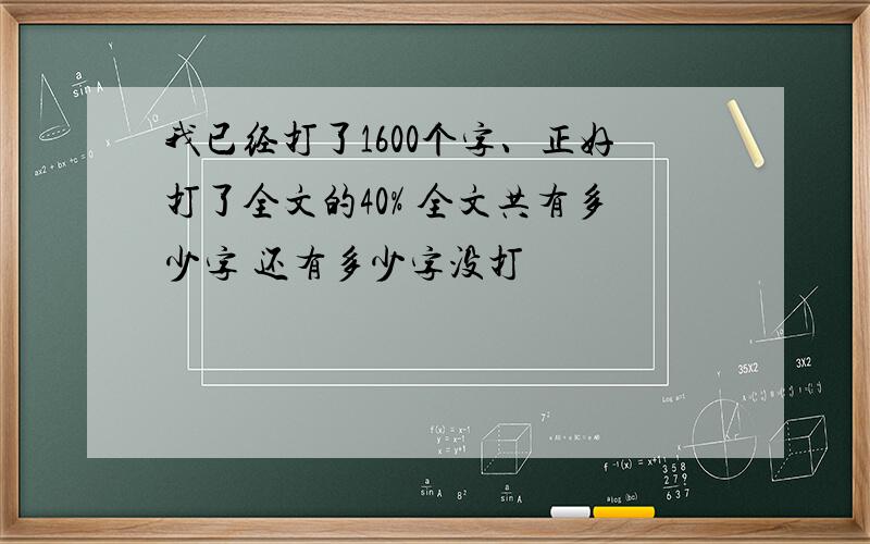 我已经打了1600个字、正好打了全文的40% 全文共有多少字 还有多少字没打