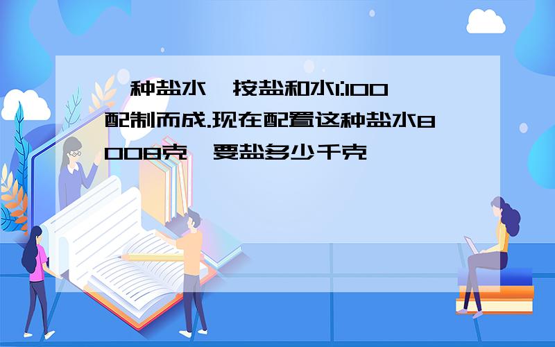 一种盐水,按盐和水1:100配制而成.现在配置这种盐水8008克,要盐多少千克