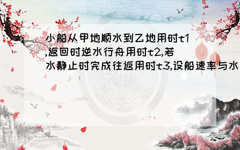 小船从甲地顺水到乙地用时t1,返回时逆水行舟用时t2,若水静止时完成往返用时t3,设船速率与水流速率均不变,则A.t3>t1+t2 B.t3=t1+t2 C.t3