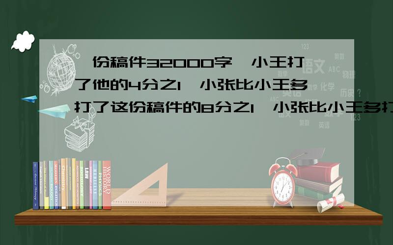 一份稿件32000字,小王打了他的4分之1,小张比小王多打了这份稿件的8分之1,小张比小王多打了多少字?