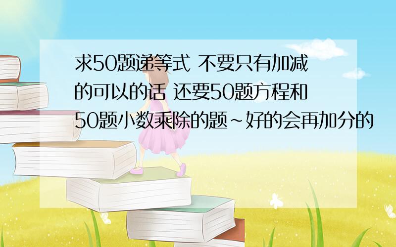 求50题递等式 不要只有加减的可以的话 还要50题方程和50题小数乘除的题~好的会再加分的