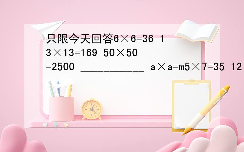 只限今天回答6×6=36 13×13=169 50×50=2500 ___________ a×a=m5×7=35 12×14=168 49×51=2499 ___________ ____________急呐!今天内必须回答..