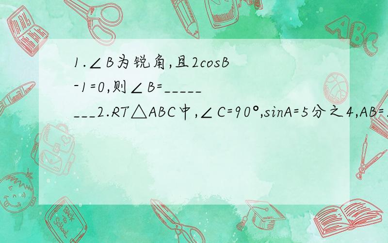 1.∠B为锐角,且2cosB-1=0,则∠B=________2.RT△ABC中,∠C=90°,sinA=5分之4,AB=10,则BC=_________、3.在RT三角形ABC中,∠C=90°,AB=12,点D是边AB中点,G是△AB的重心,那么GD=_______4.在RT三角形ABC中,∠C=90°,CD⊥AB于D,且AD