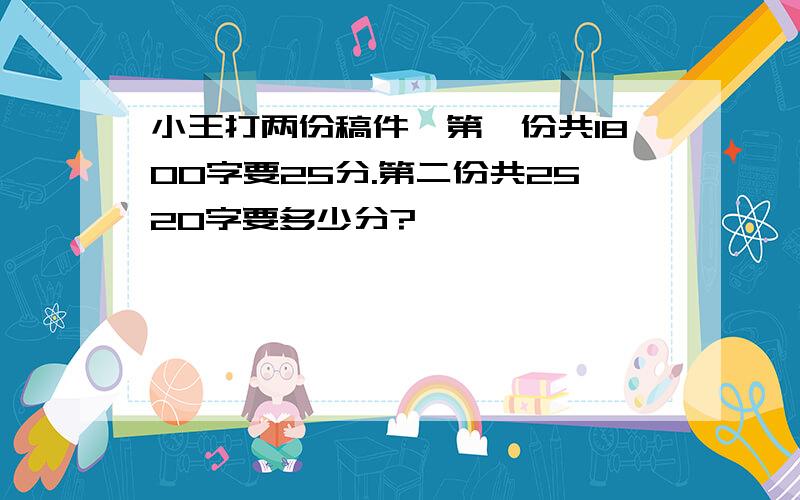 小王打两份稿件,第一份共1800字要25分.第二份共2520字要多少分?