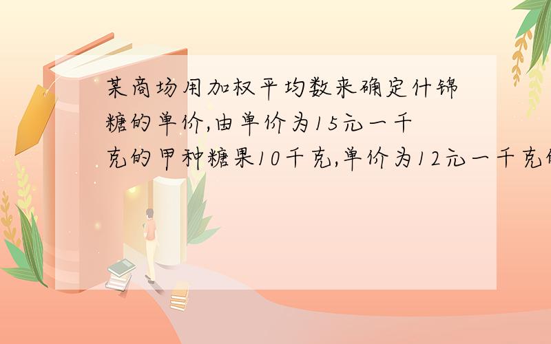 某商场用加权平均数来确定什锦糖的单价,由单价为15元一千克的甲种糖果10千克,单价为12元一千克的乙种糖果20千克,单价为10元一千克的丙种糖果30千克混合成什锦糖的单价应为多少元