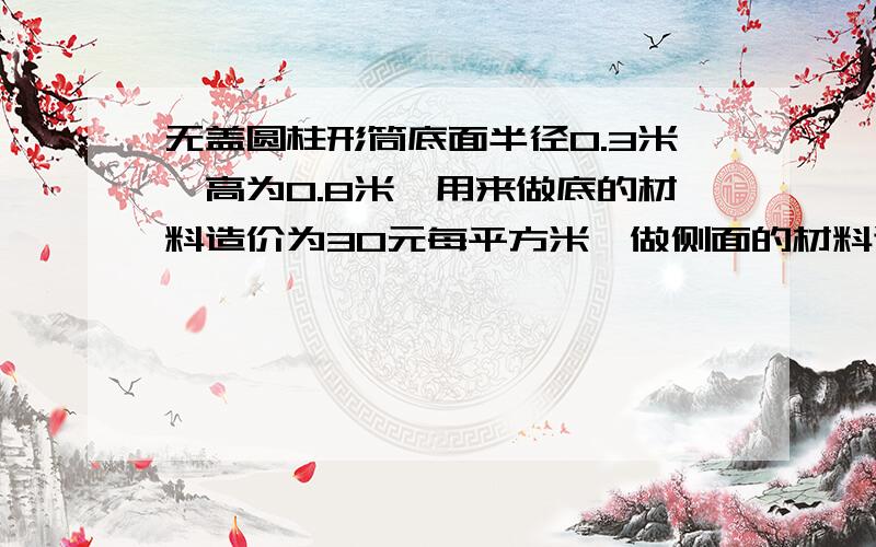 无盖圆柱形筒底面半径0.3米,高为0.8米,用来做底的材料造价为30元每平方米,做侧面的材料造价为20元每平方米,求做这样一个桶所需材料多少元?      结果保留 π... 