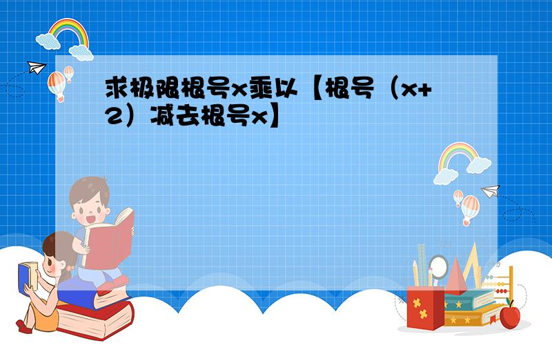 求极限根号x乘以【根号（x+2）减去根号x】