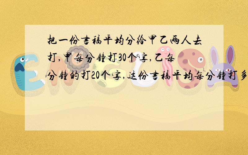 把一份书稿平均分给甲乙两人去打,甲每分钟打30个字,乙每分钟的打20个字,这份书稿平均每分钟打多少个字有急事