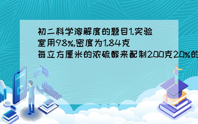 初二科学溶解度的题目1.实验室用98%,密度为1.84克每立方厘米的浓硫酸来配制200克20%的稀硫酸,需浓硫酸和水各多少毫升?    2.汽车、电动车一般使用铅酸蓄电池.某铅酸蓄电池用的酸溶液是质量