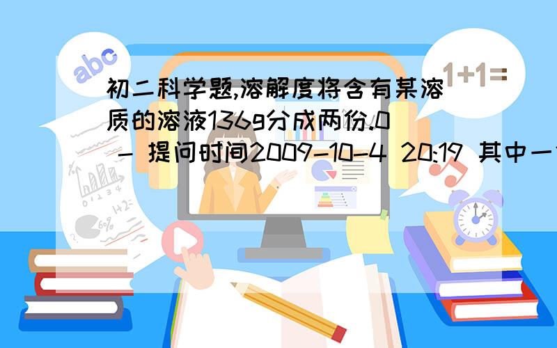 初二科学题,溶解度将含有某溶质的溶液136g分成两份.0 - 提问时间2009-10-4 20:19 其中一份在30摄氏度时加入该溶质10g,结果只溶解2g就不再溶解了.另一份在10摄氏度时析出晶体5.5g,此时溶液中的质