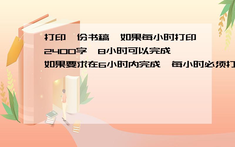 打印一份书稿,如果每小时打印2400字,8小时可以完成,如果要求在6小时内完成,每小时必须打印多少字?