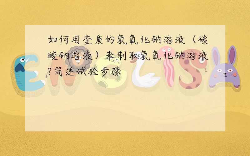 如何用变质的氢氧化钠溶液（碳酸钠溶液）来制取氢氧化钠溶液?简述试验步骤