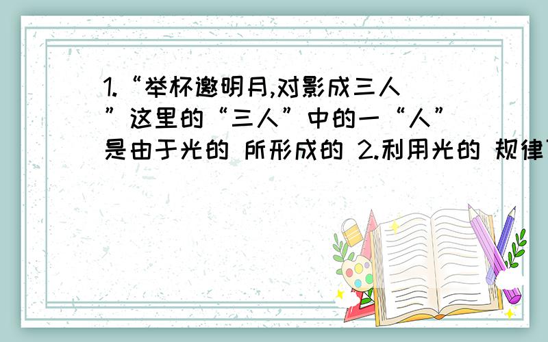 1.“举杯邀明月,对影成三人”这里的“三人”中的一“人”是由于光的 所形成的 2.利用光的 规律可以说明平面镜成像的原理.3.用久的黑板因“反光”而看不清楚上面的字,是因为4.一部科幻