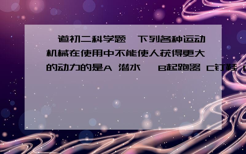 一道初二科学题,下列各种运动机械在使用中不能使人获得更大的动力的是A 潜水蹼 B起跑器 C钉鞋 D鲨鱼服最好说明理由~