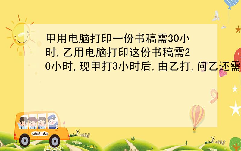 甲用电脑打印一份书稿需30小时,乙用电脑打印这份书稿需20小时,现甲打3小时后,由乙打,问乙还需多少小时才能完成?