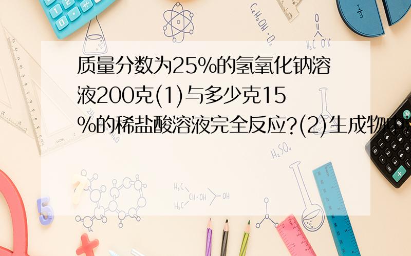 质量分数为25%的氢氧化钠溶液200克(1)与多少克15%的稀盐酸溶液完全反应?(2)生成物中溶质的质量是多少?