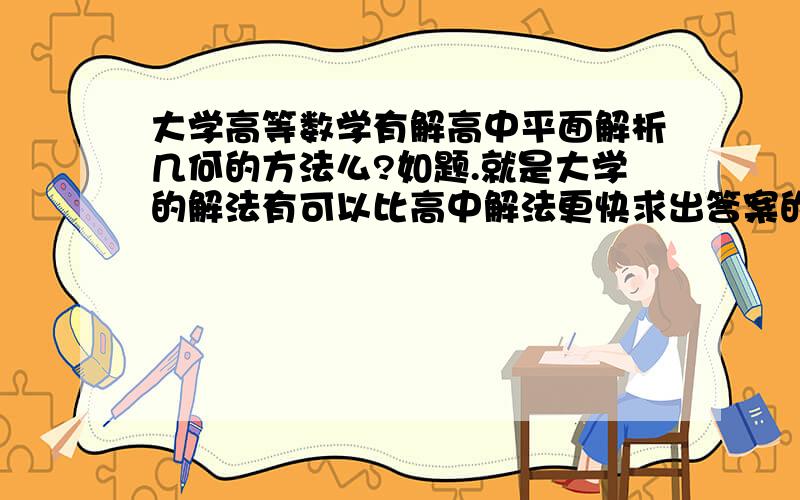 大学高等数学有解高中平面解析几何的方法么?如题.就是大学的解法有可以比高中解法更快求出答案的方法么?比如求圆锥曲线什么的.