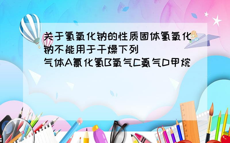 关于氢氧化钠的性质固体氢氧化钠不能用于干燥下列_____气体A氯化氢B氧气C氨气D甲烷