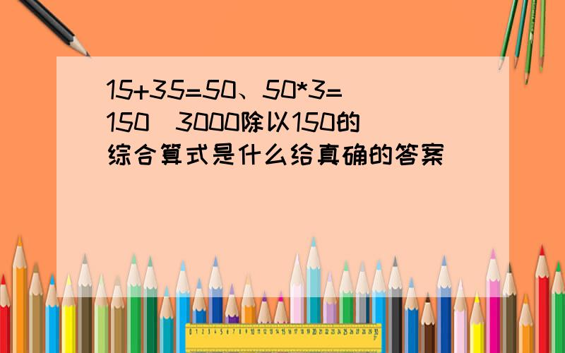 15+35=50、50*3=150\3000除以150的综合算式是什么给真确的答案