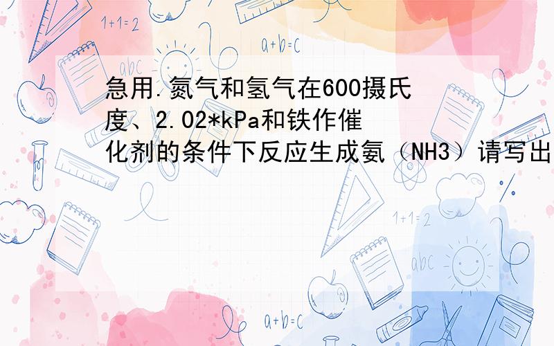 急用.氮气和氢气在600摄氏度、2.02*kPa和铁作催化剂的条件下反应生成氨（NH3）请写出化学方程式.