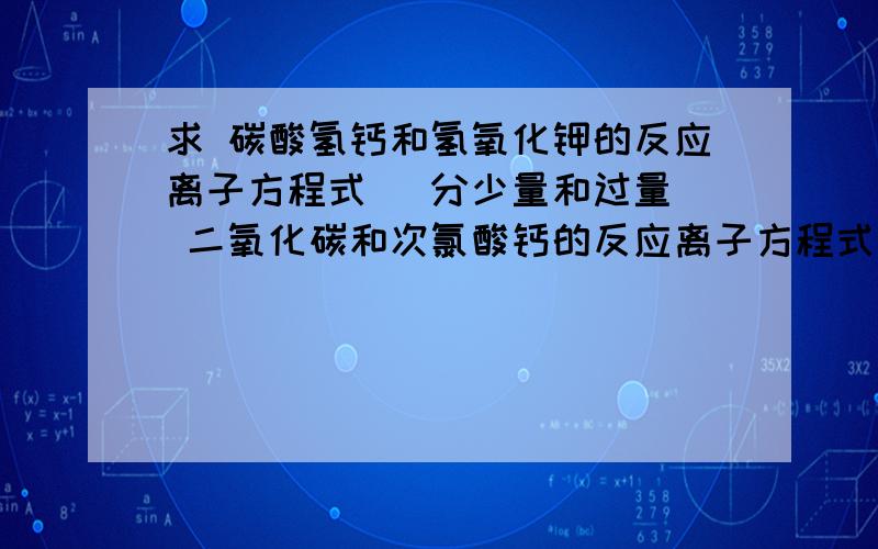 求 碳酸氢钙和氢氧化钾的反应离子方程式 （分少量和过量） 二氧化碳和次氯酸钙的反应离子方程式 同上