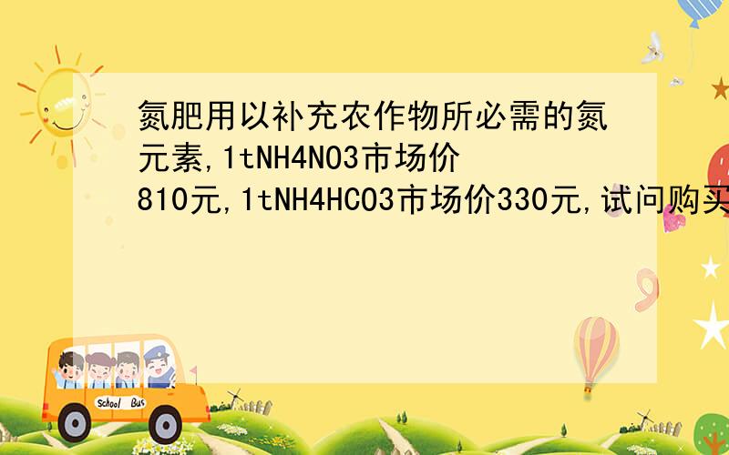 氮肥用以补充农作物所必需的氮元素,1tNH4NO3市场价810元,1tNH4HCO3市场价330元,试问购买哪种化肥合算?