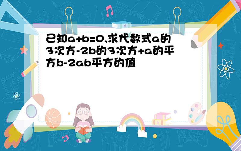 已知a+b=0,求代数式a的3次方-2b的3次方+a的平方b-2ab平方的值