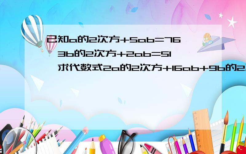 已知a的2次方+5ab=76,3b的2次方+2ab=51,求代数式2a的2次方+16ab+9b的2次方的值怎么接的写清楚