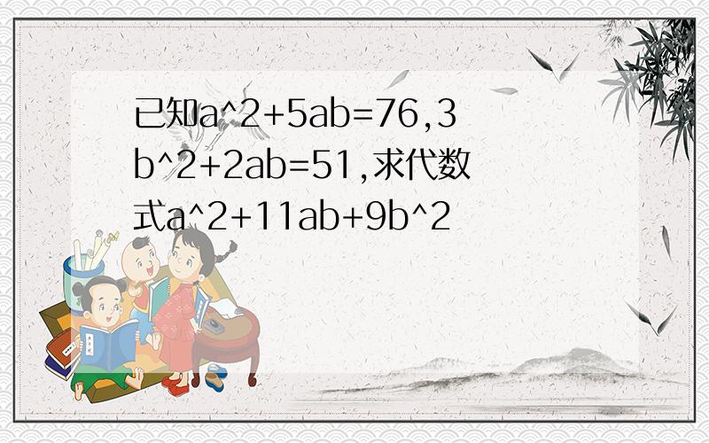 已知a^2+5ab=76,3b^2+2ab=51,求代数式a^2+11ab+9b^2