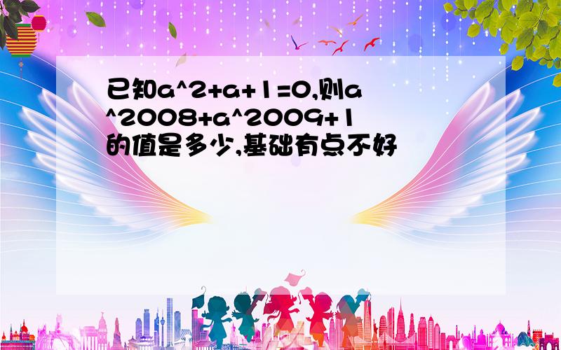 已知a^2+a+1=0,则a^2008+a^2009+1的值是多少,基础有点不好