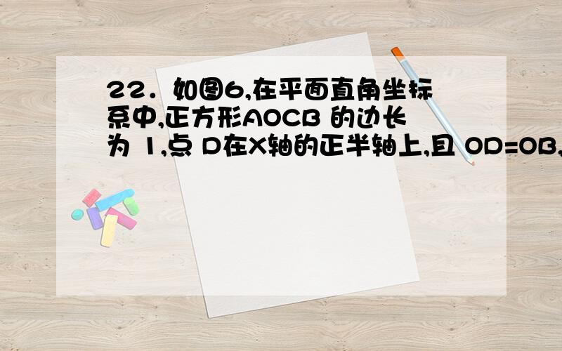 22．如图6,在平面直角坐标系中,正方形AOCB 的边长为 1,点 D在X轴的正半轴上,且 OD=OB,BD 交OC 于点 E．（1）求∠BEC 的度数．（2）求点E 的坐标．（3）过点C作BD的垂线交BO于点P,交AO于点F,求证OP：B