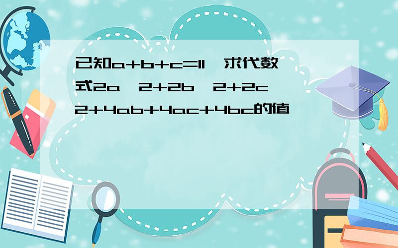 已知a+b+c=11,求代数式2a^2+2b^2+2c^2+4ab+4ac+4bc的值