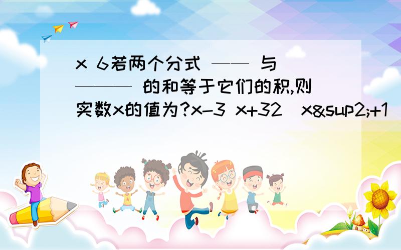 x 6若两个分式 —— 与 ——— 的和等于它们的积,则实数x的值为?x-3 x+32(x²+1) 6(x+1)解分式方程 ————— + —————— = 7x+1 x²+1