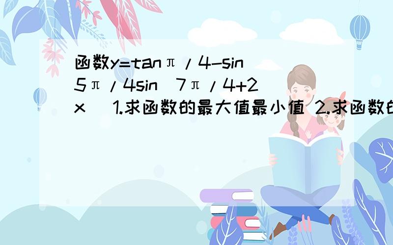 函数y=tanπ/4-sin5π/4sin(7π/4+2x) 1.求函数的最大值最小值 2.求函数的最小正周期.单调区间