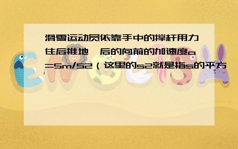 滑雪运动员依靠手中的撑杆用力往后推地,后的向前的加速度a=5m/S2（这里的s2就是指s的平方,我打不出来）,力的持续作用时间是0.4s,两次用力之间间隔时间是0.2s,不计摩擦阻力,若运动员从静止