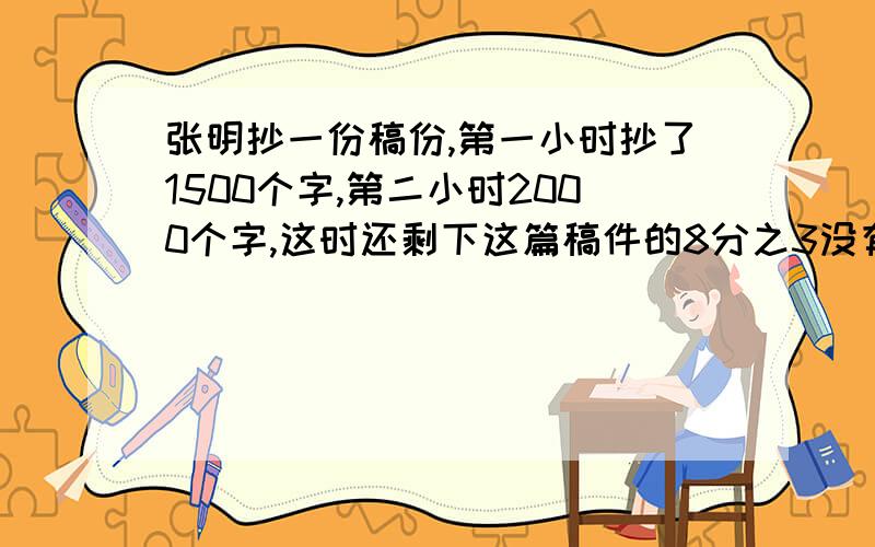 张明抄一份稿份,第一小时抄了1500个字,第二小时2000个字,这时还剩下这篇稿件的8分之3没有抄,这篇稿件共有多少字?（方程解）