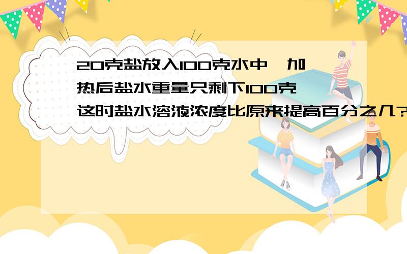 20克盐放入100克水中,加热后盐水重量只剩下100克,这时盐水溶液浓度比原来提高百分之几?