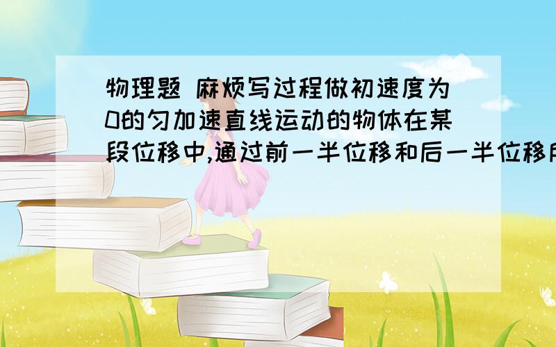 物理题 麻烦写过程做初速度为0的匀加速直线运动的物体在某段位移中,通过前一半位移和后一半位移所用时间之比t1:t2等于答案：√2 +1