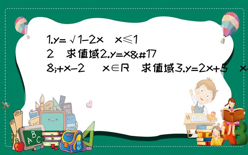 1.y=√1-2x（x≤1\2）求值域2.y=x²+x-2 （x∈R）求值域3.y=2x+5\x-3 （x≠3）求值域4.设：f（x+2）=x²-3x-5 求f（x）5.画函数 f（x）=|x-1|+1 不用画,解就行了