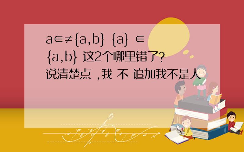 a∈≠{a,b} {a} ∈{a,b} 这2个哪里错了?说清楚点 ,我 不 追加我不是人