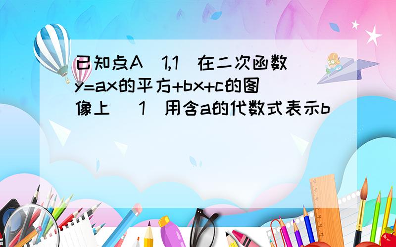 已知点A（1,1）在二次函数y=ax的平方+bx+c的图像上 （1）用含a的代数式表示b