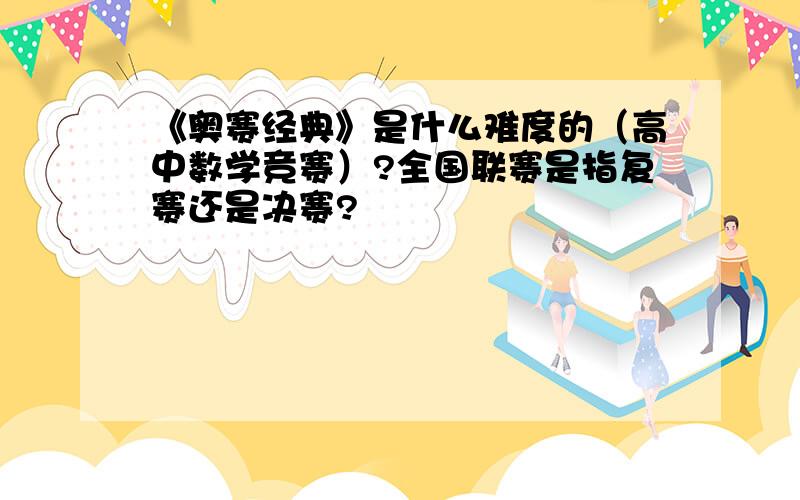 《奥赛经典》是什么难度的（高中数学竞赛）?全国联赛是指复赛还是决赛?