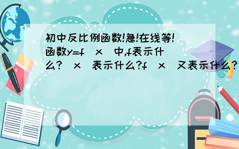 初中反比例函数!急!在线等!函数y=f(x)中,f表示什么?（x）表示什么?f(x)又表示什么?